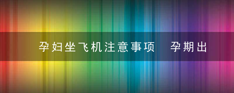 孕妇坐飞机注意事项 孕期出国坐飞机有两大风险！